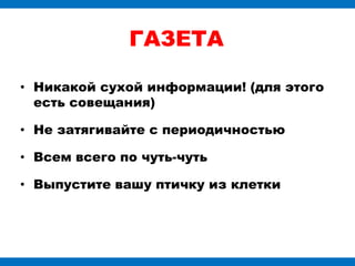 ГАЗЕТА

• Никакой сухой информации! (для этого
  есть совещания)

• Не затягивайте с периодичностью

• Всем всего по чуть-чуть

• Выпустите вашу птичку из клетки
 