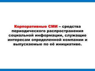 Корпоративные СМИ – средства
  периодического распространения
социальной информации, служащие
интересам определенной компании и
   выпускаемые по еѐ инициативе.
 
