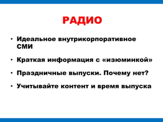 РАДИО
• Идеальное внутрикорпоративное
  СМИ

• Краткая информация с «изюминкой»

• Праздничные выпуски. Почему нет?

• Учитывайте контент и время выпуска
 