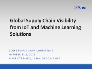 Global Supply Chain Visibility
from IoT and Machine Learning
Solutions
SCOPE SUPPLY CHAIN CONFERENCE
OCTOBER 9-11, 2016
MARRIOTT MARQUIS SAN DIEGO MARINA
 