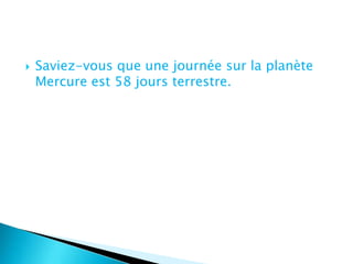 Saviez-vous que une journée sur la planète Mercure est 58 jours terrestre. 