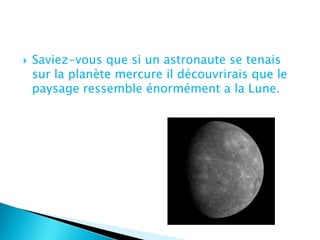 Saviez-vous que si un astronaute se tenais sur la planète mercure il découvrirais que le paysage ressemble énormément a la Lune.  ,[object Object]