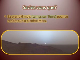 Saviez-vous que?La mission d'exploration la plus importante est celle appelée Mars Exploration Rover. Un appareil complètement automatique qui analyse la planète.