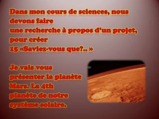 Dans mon cours de sciences, nousdevons faireune recherche à propos d’un projet,pour créer15 «Saviez-vous que?.. »Je vais vousprésenter la planèteMars. La 4thplanète de notresystème solaire.