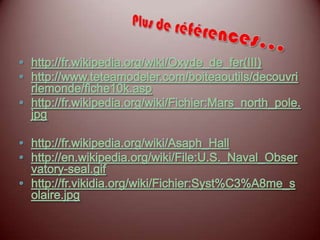 Encore plus de références……http://fr.vikidia.org/wiki/Mars_(plan%C3%A8te)http://fr.vikidia.org/wiki/Fichier:Mars_symbole.pnghttp://fr.vikidia.org/wiki/Fichier:Coucher_de_soleil_sur_Mars.jpghttp://www.bing.com/images/search?q=car&view=detail&id=B77F61A15F2459C42BF2CB1032F8E4E14E2441ED&first=0&FORM=IDFRIR&adlt=stricthttp://www.bing.com/images/search?q=Mars+exploration+rover&FORM=BIFD&adlt=stricthttp://fr.wikipedia.org/wiki/Fichier:Mars_sky_at_noon_PIA01546.jpg