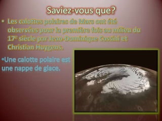 Saviez-vous que?Les calottes polaires de Mars ont été observées pour la première fois au milieu du 17e siècle par Jean-Dominique Cassini et Christian Huygens.Une calotte polaire est une nappe de glace.Saviez-vous que?La planète Mars à été découvert en 1877 par Asaph Hall à l’observatoire naval des États-Unis de Washington.Asaph HallL’armoirie du USNO  (ONEU)