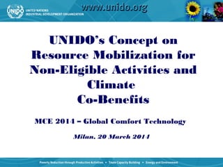 UNIDO’s Concept on
Resource Mobilization for
Non-Eligible Activities and
Climate
Co-Benefits
MCE 2014 – Global Comfort Technology
Milan, 20 March 2014
 