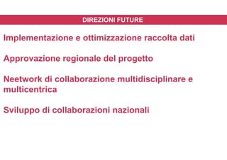 DIREZIONI FUTURE
Implementazione e ottimizzazione raccolta dati
Approvazione regionale del progetto
Neetwork di collaborazione multidisciplinare e
multicentrica
Sviluppo di collaborazioni nazionali
 