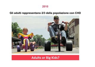 2010
Gli adulti rappresentano 2/3 della popolazione con CHDGli adulti rappresentano 2/3 della popolazione con CHD
Adults or Big Kids?
 