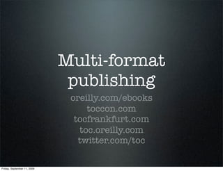 Multi-format
                              publishing
                              oreilly.com/ebooks
                                  toccon.com
                               tocfrankfurt.com
                                toc.oreilly.com
                                twitter.com/toc

Friday, September 11, 2009
 