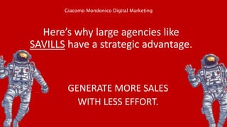 Here’s why large agencies like
SAVILLS have a strategic advantage.
GENERATE MORE SALES
WITH LESS EFFORT.
Giacomo Mondonico Digital Marketing
 