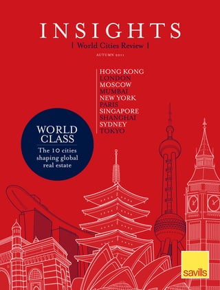 INSIGHTS   |   World Cities Review       |
                    AU T U M N 2 0 1 1



                      HONG KONG
                      LONDON
                      MOSCOW
                      MUMBAI
                      NEW YORK
                      PARIS
                      SINGAPORE
                      SHANGHAI
                      SYDNEY
WORLD                 TOKYO
CLASS
 The 10 cities
shaping global
  real estate
 