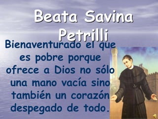 Beata Savina
          Petrilli
Bienaventurado el que
   es pobre porque
ofrece a Dios no sólo
 una mano vacía sino
 también un corazón
 despegado de todo.
 