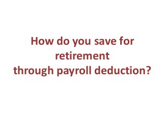 How do you save for
retirement
through payroll deduction?

 
