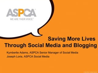 1
Saving More Lives
Through Social Media and Blogging
Kymberlie Adams, ASPCA Senior Manager of Social Media
Joseph Loria, ASPCA Social Media
 