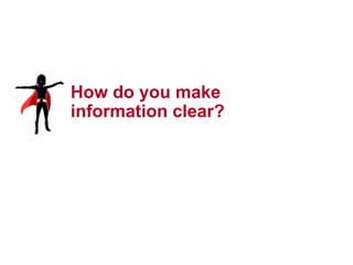 12




How do you make
information clear?
 
