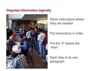 14




Organize information logically

                             Place instructions where
                             they are needed


                             Put instructions in order


                             Put the “if” before the
                             “then”


                             Each step in its own
                             paragraph
 