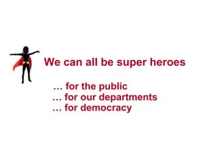 33




We can all be super heroes

 … for the public
 … for our departments

 … for democracy
 