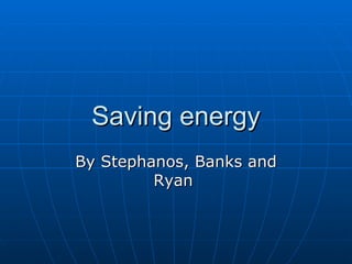Saving energy By Stephanos, Banks and Ryan  