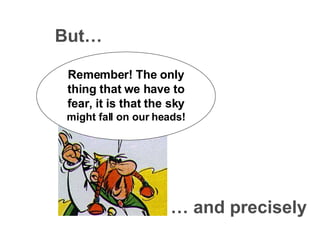 But… Remember! The only thing that we have to fear, it is that the sky  might fall on our heads! …  and precisely 