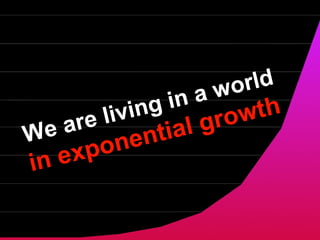 We are living in a world in exponential growth 