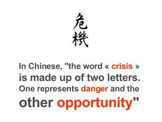 In Chinese, "the  word «  crisis  »  is made up of two letters. One represents  danger  and the  other  opportunity "   