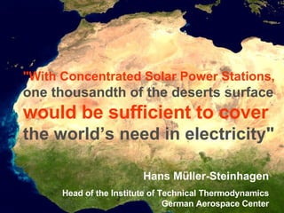 " With   Concentrated Solar Power Stations,   one thousandth of the deserts surface   would be sufficient to cover   the world’s need in electricity"   Hans Müller-Steinhagen Head of the Institute of Technical Thermodynamics German Aerospace Center 