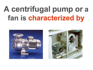 A centrifugal pump or   a fan is  characterized by 