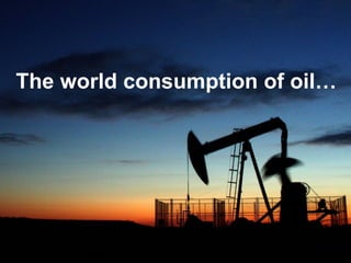 The world consumption of oil…   