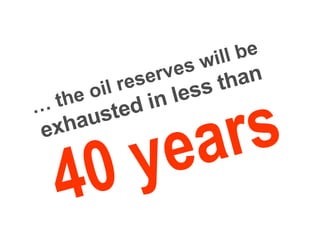 40 years …  the oil reserves will be   exhausted in less than 