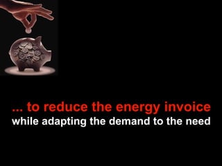 ... to reduce the energy invoice   while adapting the demand to the need 