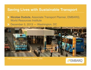 Saving Lives with Sustainable Transport!
!   Nicolae Duduta, Associate Transport Planner, EMBARQ,
World Resources Institute!
!   December 5, 2013 — Washington, DC!

Calz. Independencia, Guadalajara, Mexico - 2009

 