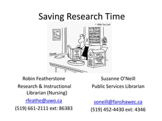 Saving Research Time




   Robin Featherstone           Suzanne O’Neill
 Research & Instructional   Public Services Librarian
     Librarian (Nursing)
    rfeathe@uwo.ca            soneill@fanshawec.ca
(519) 661-2111 ext: 86383   (519) 452-4430 ext: 4346
 