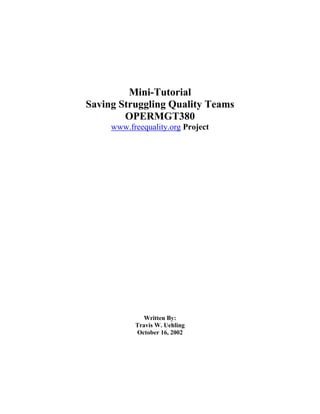 Mini-Tutorial
Saving Struggling Quality Teams
        OPERMGT380
     www.freequality.org Project




              Written By:
           Travis W. Uehling
           October 16, 2002
 