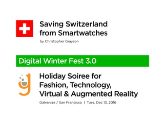 Holiday Soiree for
Fashion, Technology,
Virtual & Augmented Reality
Saving Switzerland
from Smartwatches
Galvanize / San Francisco | Tues, Dec 13, 2016
by Christopher Grayson
Digital Winter Fest 3.0
 