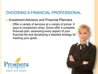 CHOOSING A FINANCIAL PROFESSIONALInvestment Advisors and Financial PlannersOffer a variety of services at a variety of prices. It pays to comparison shop. Some offer a complete financial plan, assessing every aspect of your financial life and developing a detailed strategy for meeting your goals.7