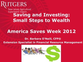 Saving and Investing:
      Small Steps to Wealth

  America Saves Week 2012
              Dr. Barbara O’Neill, CFP®
Extension Specialist in Financial Resource Management
 