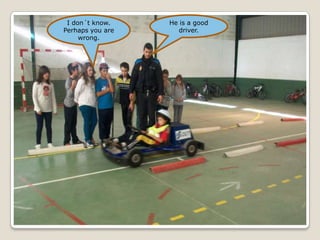 I don´t know.    He is a good
Perhaps you are      driver.
     wrong.
 