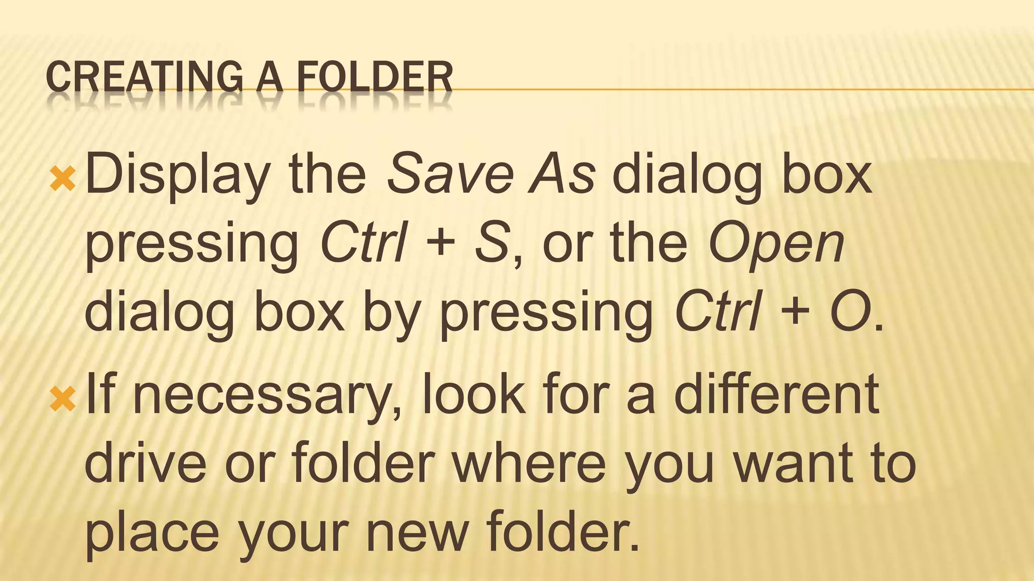 CREATING A FOLDER
Display the Save As dialog box
pressing Ctrl + S, or the Open
dialog box by pressing Ctrl + O.
If necessary, look for a different
drive or folder where you want to
place your new folder.
 