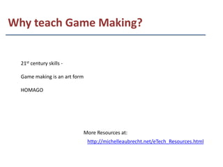 Why teach Game Making?


  21st century skills -

  Game making is an art form

  HOMAGO




                               More Resources at:
                                http://michelleaubrecht.net/eTech_Resources.html
 
