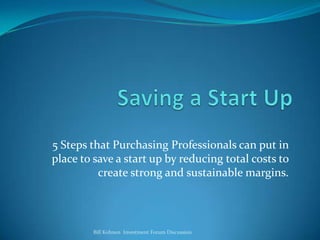 5 Steps that Purchasing Professionals can put in
place to save a start up by reducing total costs to
create strong and sustainable margins.

Bill Kohnen Investment Forum Discussion

 