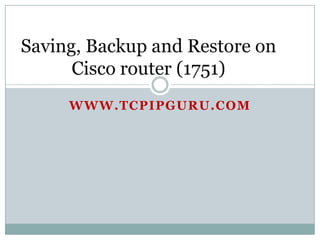 Saving, Backup and Restore on
      Cisco router (1751)
     WWW.TCPIPGURU.COM
 
