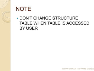 NOTE
   DON’T CHANGE STRUCTURE
    TABLE WHEN TABLE IS ACCESSED
    BY USER




                     IKHWAN KRISNADI - SOFTWARE ENGINEER
 