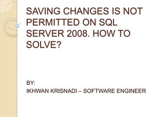 SAVING CHANGES IS NOT
PERMITTED ON SQL
SERVER 2008. HOW TO
SOLVE?


BY:
IKHWAN KRISNADI – SOFTWARE ENGINEER
 