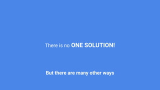 There is no ONE SOLUTION!
But there are many other ways
 