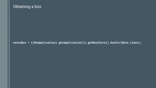 Obtaining a box
notesBox = ((MyApplication) getApplication()).getBoxStore().boxFor(Note.class);
 