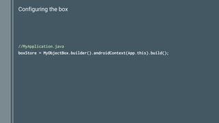 Configuring the box
//MyApplication.java
boxStore = MyObjectBox.builder().androidContext(App.this).build();
 