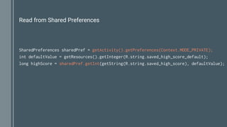 Read from Shared Preferences
SharedPreferences sharedPref = getActivity().getPreferences(Context.MODE_PRIVATE);
int defaultValue = getResources().getInteger(R.string.saved_high_score_default);
long highScore = sharedPref.getInt(getString(R.string.saved_high_score), defaultValue);
 