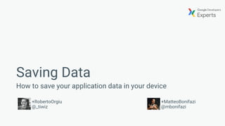 Saving Data
How to save your application data in your device
+RobertoOrgiu
@_tiwiz
+MatteoBonifazi
@mbonifazi
 