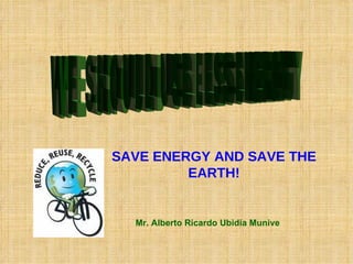 WE SHOULD USE LESS ENERGY SAVE ENERGY AND SAVE THE EARTH! Mr. Alberto Ricardo Ubidia Munive 